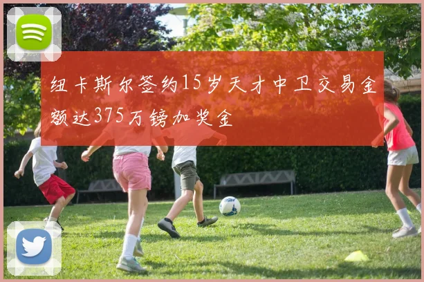 纽卡斯尔签约15岁天才中卫交易金额达375万镑加奖金