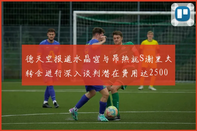 德天空报道水晶宫与昂热就S谢里夫转会进行深入谈判潜在费用达2500万欧元