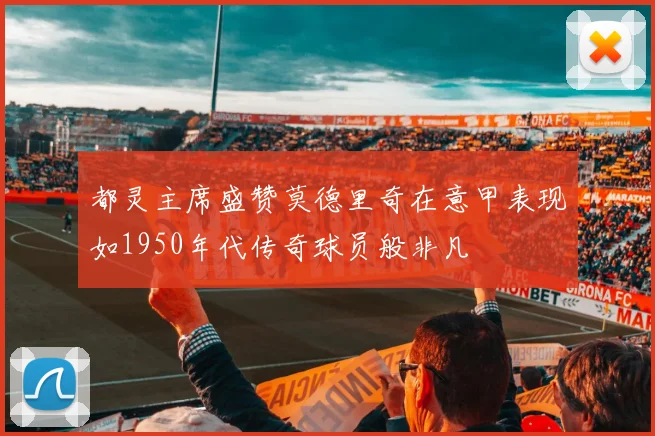 都灵主席盛赞莫德里奇在意甲表现如1950年代传奇球员般非凡