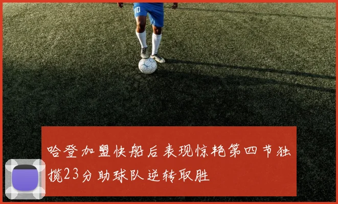 哈登加盟快船后表现惊艳第四节独揽23分助球队逆转取胜