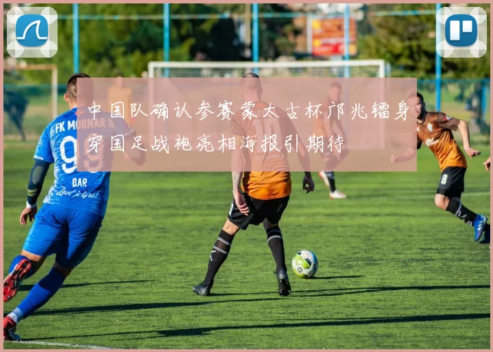 中国队确认参赛蒙太古杯邝兆镭身穿国足战袍亮相海报引期待