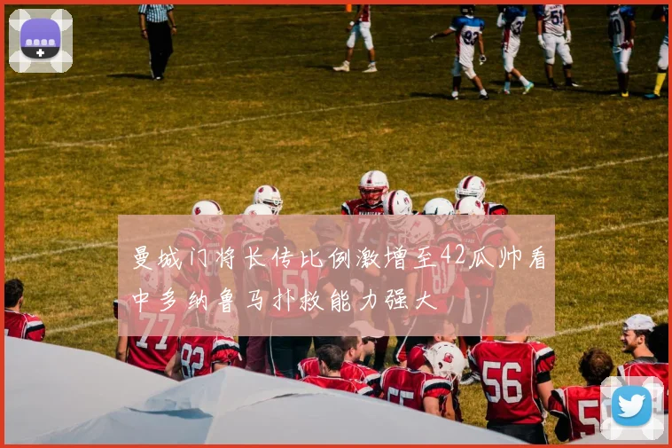 曼城门将长传比例激增至42瓜帅看中多纳鲁马扑救能力强大