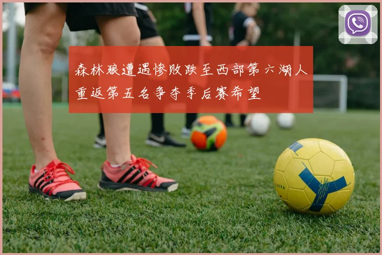 森林狼遭遇惨败跌至西部第六湖人重返第五名争夺季后赛希望