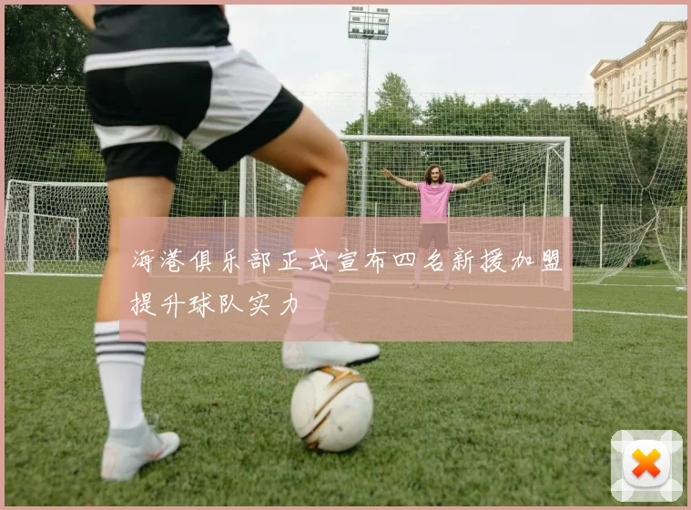 海港俱乐部正式宣布四名新援加盟提升球队实力