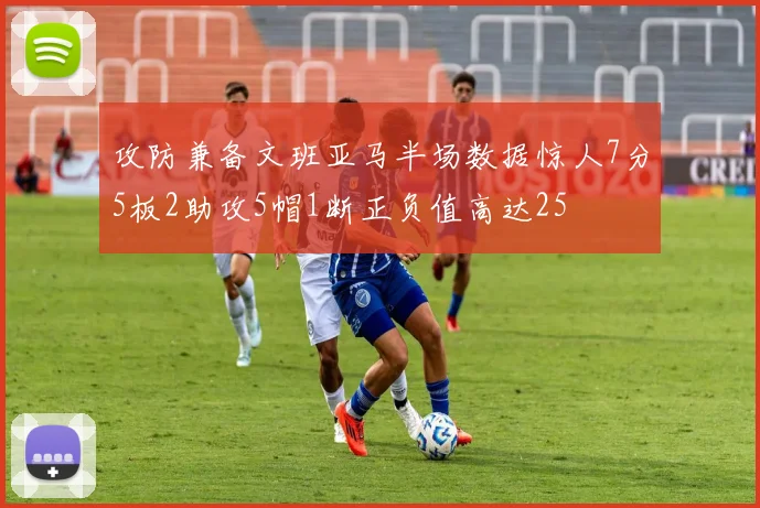 攻防兼备文班亚马半场数据惊人7分5板2助攻5帽1断正负值高达25
