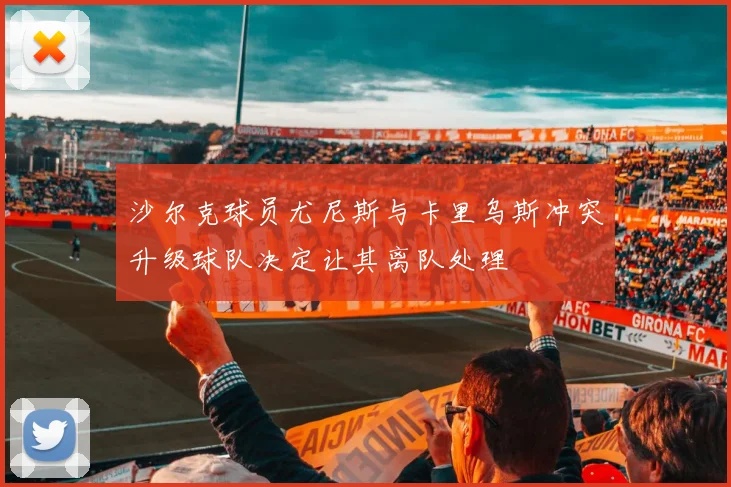 沙尔克球员尤尼斯与卡里乌斯冲突升级球队决定让其离队处理